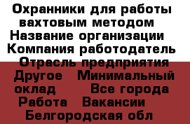 Охранники для работы вахтовым методом › Название организации ­ Компания-работодатель › Отрасль предприятия ­ Другое › Минимальный оклад ­ 1 - Все города Работа » Вакансии   . Белгородская обл.